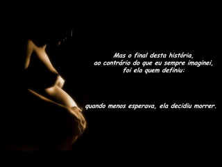Mas o final desta história,                        ao contrário do que eu sempre imaginei,  foi ela quem definiu:quando menos esperava, ela decidiu morrer.