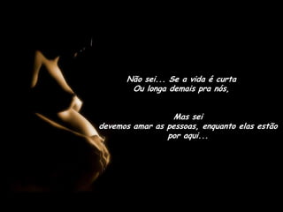 Não sei... Se a vida é curta Ou longa demais pra nós, Mas sei                                           devemos amar as pessoas, enquanto elas estão por aqui... 