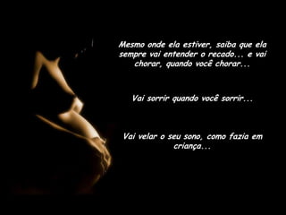 Mesmo onde ela estiver, saiba que ela sempre vai entender o recado... e vai chorar, quando você chorar...Vai sorrir quando você sorrir...Vai velar o seu sono, como fazia em criança...