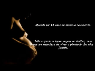 Quando fiz 14 anos eu matei-a novamente.Não a queria aimporregras ou limites, nem que me impedisse de viver a plenitudedos vôos juvenis.