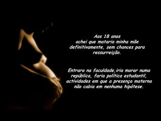 Aos 18 anos                                          achei que mataria minha mãe definitivamente, sem chances para ressurreição.Entrara na faculdade,iria morar numa república, faria política estudantil,                        actividades em que a presença materna      não cabia em nenhuma hipótese.