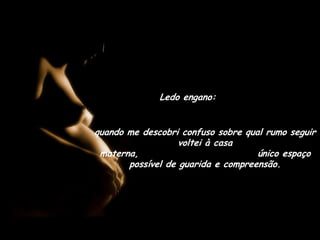 Ledo engano:quando me descobri confuso sobre qual rumo seguir voltei à casa materna,                               único espaço possível de guarida e compreensão.