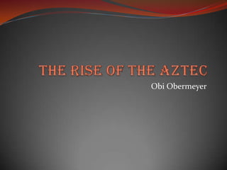 The Rise of the Aztec Obi Obermeyer 