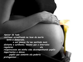 Apesar de tudo  continuei acreditando na tese da morte  lenta e demorada,  e aos poucos fui me sentindo mais distante e autônomo, mesmo que a intervalos regulares  ela reaparecesse em minha vida desempenhando papéis importantes e únicos,  papéis que somente ela poderia protagonizar... 