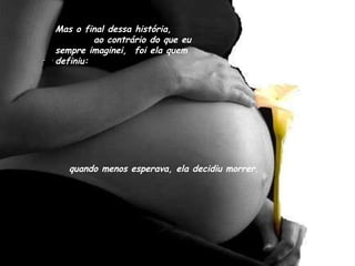 Mas o final dessa história,  ao contrário do que eu sempre imaginei,  foi ela quem definiu: quando menos esperava, ela decidiu morrer. 