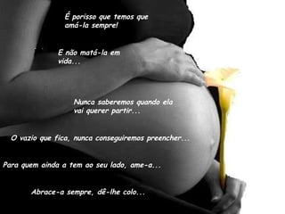 É porisso que temos que amá-la sempre!  E não matá-la em vida... Nunca saberemos quando ela vai querer partir... O vazio que fica, nunca conseguiremos preencher...  Para quem ainda a tem ao seu lado, ame-a... Abrace-a sempre, dê-lhe colo... 