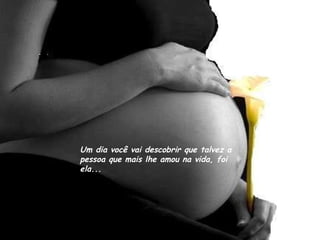 Um dia você vai descobrir que talvez a pessoa que mais lhe amou na vida, foi ela... 
