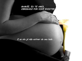 MAMÃE, EU TE AMO! OBRIGADO POR VOCÊ EXISTIR! E se ela já não estiver do seu lado... 