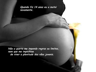 Quando fiz 14 anos eu a matei novamente. Não a queria me impondo regras ou limites,  nem que me impedisse  de viver a plenitude dos vôos juvenis. 