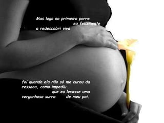 Mas logo no primeiro porre  eu felizmente a redescobri viva  foi quando ela não só me curou da ressaca, como impediu  que eu levasse uma vergonhosa surra  de meu pai. 