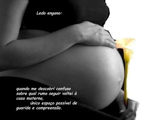 Ledo engano: quando me descobri confuso sobre qual rumo seguir voltei à casa materna,  único espaço possível de guarida e compreensão. 