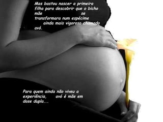 Mas bastou nascer a primeira filha para descobrir que o bicho mãe  se transformara num espécime  ainda mais vigoroso chamado avó. Para quem ainda não viveu a experiência,  avó é mãe em dose dupla... 