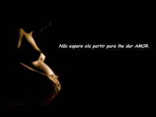 Não espere ela partir para lhe dar AMOR.
