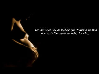 Um dia você vai descobrir que talvez a pessoa que mais lhe amou na vida, foi ela...