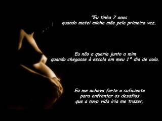 "Eu tinha 7 anos                                 quando matei minha mãe pela primeira vez.Eu não a queria junto a mim                       quando chegasse à escola em meu 1º dia de aula.Eu me achava forte o suficiente            para enfrentar os desafios                     que a nova vida iria me trazer.