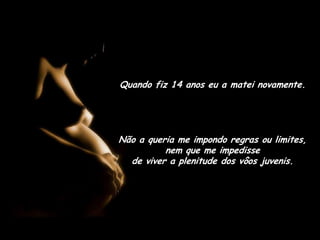 Quando fiz 14 anos eu a matei novamente.Não a queria me impondo regras ou limites,  nem que me impedisse                            de viver a plenitude dos vôos juvenis.