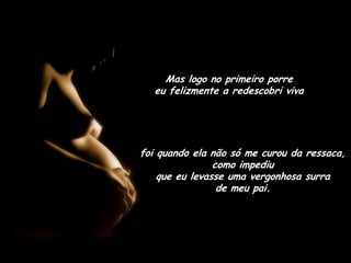 Mas logo no primeiro porre                             eu felizmente a redescobri viva foi quando ela não só me curou da ressaca, como impediu                                  que eu levasse uma vergonhosa surra      de meu pai.