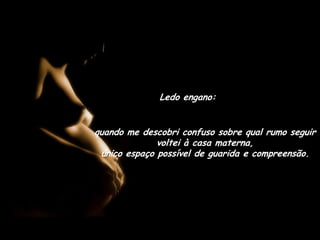 Ledo engano:quando me descobri confuso sobre qual rumo seguir voltei à casa materna,                               único espaço possível de guarida e compreensão.