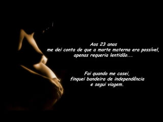 Aos 23 anos                                           me dei conta de que a morte materna era possível, apenas requeria lentidão...Foi quando me casei,                            finquei bandeira de independência                 e segui viagem.
