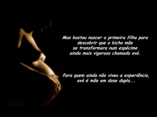 Mas bastou nascer a primeira filha para descobrir que o bicho mãe                      se transformara num espécime              ainda mais vigoroso chamado avó.Para quem ainda não viveu a experiência,     avó é mãe em dose dupla...