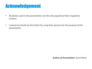 Acknowledgement
•   All photos used in this presentation are the sole property of their respective
    creators

•   I extend my thanks to all of them for using their pictures for the purpose of this
    presentation




                                                    Author of Presentation: Sumit Rana
 