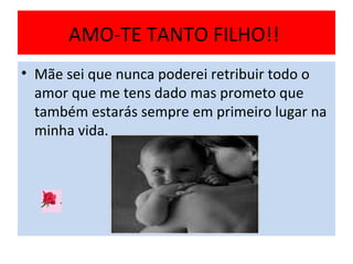 AMO-TE TANTO FILHO!!  Mãe sei que nunca poderei retribuir todo o amor que me tens dado mas prometo que  também estarás sempre em primeiro lugar na minha vida.  