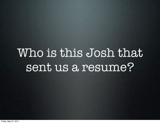 Who is this Josh that
                   sent us a resume?



Friday, May 27, 2011
 