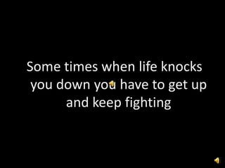Some times when life knocks you down you have to get up and keep fighting 