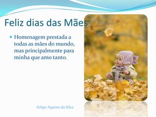Feliz dias das MãesHomenagem prestada a  todas as mães do mundo, mas principalmente para minha que amo tanto.Felipe Aquino da Silva