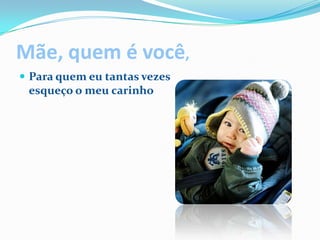 Mãe, quem é você,Para quem eu tantas vezesesqueço o meu carinho