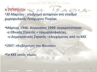 Η ΣΥΓΚΡΟΥΣΗ
•30 Μαρτίου : επιδρομή ανταρτών στο σταθμό
χωροφυλακής Λιτόχωρου Πιερίας

•Μάρτιος 1946- Αύγουστος 1949: συγκρούστηκαν
 -ο Εθνικός Στρατός + ταγματασφαλίτες
  -ο Δημοκρατικός Στρατός –ελεγχόμενος από το ΚΚΕ

•1947: «Κυβέρνηση του Βουνού»

•Το ΚΚΕ εκτός νόμου


                                                    10
 