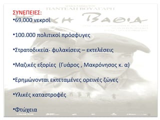 ΣΥΝΕΠΕΙΕΣ:
•69.000 νεκροί

•100.000 πολιτικοί πρόσφυγες

•Στρατοδικεία- φυλακίσεις – εκτελέσεις

•Μαζικές εξορίες (Γυάρος , Μακρόνησος κ. α)

•Ερημώνονται εκτεταμένες ορεινές ζώνες

•Υλικές καταστροφές

•Φτώχεια
                                              12
 