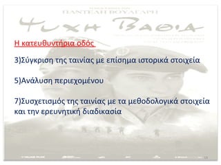 Η κατευθυντήρια οδός
3)Σύγκριση της ταινίας με επίσημα ιστορικά στοιχεία

5)Ανάλυση περιεχομένου

7)Συσχετισμός της ταινίας με τα μεθοδολογικά στοιχεία
και την ερευνητική διαδικασία




                                                      14
 