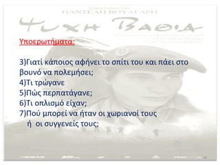 Υποερωτήματα:

3)Γιατί κάποιος αφήνει το σπίτι του και πάει στο
βουνό να πολεμήσει;
4)Τι τρώγανε
5)Πώς περπατάγανε;
6)Τι οπλισμό είχαν;
7)Πού μπορεί να ήταν οι χωριανοί τους
  ή οι συγγενείς τους;


                                                   24
 