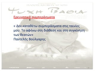 Ερευνητικά συμπεράσματα
         θ

« Δεν καταθέτω συμπεράσματα στις ταινίες
μου. Το αφήνω στη διάθεση και στη συγκίνηση
των θεατών»
Παντελής Βούλγαρης




                                              25
 