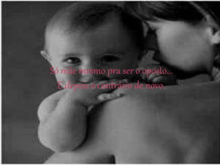 Só mãe mesmo pra ser o oposto...
E depois o contrário de novo.
 