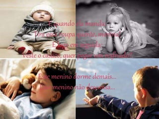 E quando ela manda:
Tira essa roupa quente, menina!
E logo em seguida:
Veste o casaco, quer pegar um resfriado?
Esse menino dorme demais...
Esse menino não descansa...
 