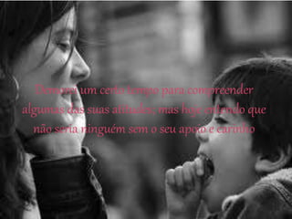 Demorei um certo tempo para compreender
algumas das suas atitudes; mas hoje entendo que
não seria ninguém sem o seu apoio e carinho
 