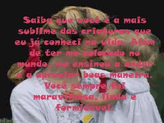 Saiba que você é a mais
 sublime das criaturas que
eu já conheci na vida. Além
   de ter me colocado no
mundo, me ensinou a andar
e a apreciar boas maneira.
      Você sempre foi
    maravilhosa, linda e
        formidável.
 