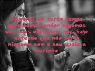 Demorei um certo tempo
 para compreender algumas
das suas atitudes; mas hoje
   entendo que não seria
 ninguém sem o seu apoio e
          carinho
 