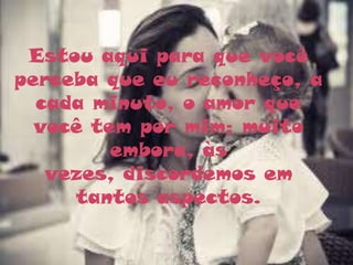 Estou aqui para que você
perceba que eu reconheço, a
  cada minuto, o amor que
  você tem por mim; muito
         embora, às
   vezes, discordemos em
     tantos aspectos.
 
