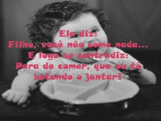 Ela diz:
Filho, você não come nada...
    E logo se contradiz:
 Para de comer, que eu tô
     botando o jantar!
 