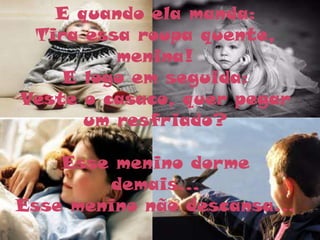 E quando ela manda:
 Tira essa roupa quente,
         menina!
    E logo em seguida:
Veste o casaco, quer pegar
      um resfriado?

    Esse menino dorme
        demais...
Esse menino não descansa...
 
