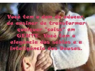 Você tem o dom de educar,
de ensinar de transformar
    qualquer "coisa" em
   GENTE. Você tem a
 elegância dos sábios e a
 inteligência dos Deuses.
 