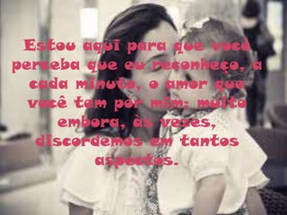 Estou aqui para que você
perceba que eu reconheço, a
  cada minuto, o amor que
  você tem por mim; muito
      embora, às vezes,
   discordemos em tantos
         aspectos.
 