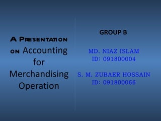 GROUP B
A Presentation
on Accounting       MD. NIAZ ISLAM

     for             ID: 091800004

Merchandising    S. M. ZUBAER HOSSAIN

  Operation           ID: 091800066
 