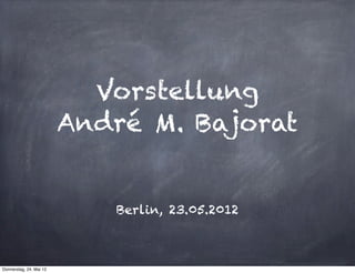 Vorstellung
                         André M. Bajorat


                            Berlin, 23.05.2012



Donnerstag, 24. Mai 12
 