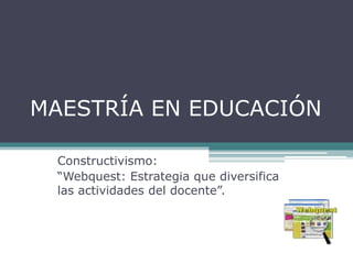 MAESTRÍA EN EDUCACIÓN

 Constructivismo:
 “Webquest: Estrategia que diversifica
 las actividades del docente”.
 