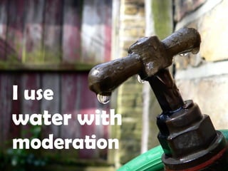 I use  water with  moderation 