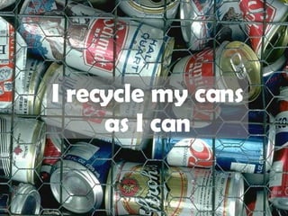 I recycle my cans as I can 